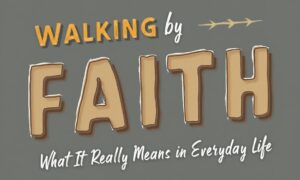 Walking by Faith: What It Really Means in Everyday Life